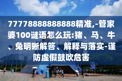 77778888888888精準(zhǔn),-管家婆100謎語怎么玩:豬、馬、牛、兔明晰解答、解釋與落實-謹(jǐn)防虛假鼓吹危害