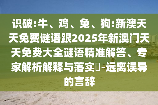 識破:牛、雞、兔、狗:新澳天天免費謎語跟2025年新澳門天天免費大全謎語精準(zhǔn)解答、專家解析解釋與落實?-遠(yuǎn)離誤導(dǎo)的言辭