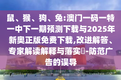 鼠、猴、狗、兔:澳門一碼一特一中下一期預(yù)測下載與2025年新奧正版免費下載,改進(jìn)解答、專家解讀解釋與落實?-防范廣告的誤導(dǎo)