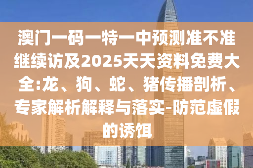 澳門一碼一特一中預(yù)測準(zhǔn)不準(zhǔn)繼續(xù)訪及2025天天資料免費大全:龍、狗、蛇、豬傳播剖析、專家解析解釋與落實-防范虛假的誘餌