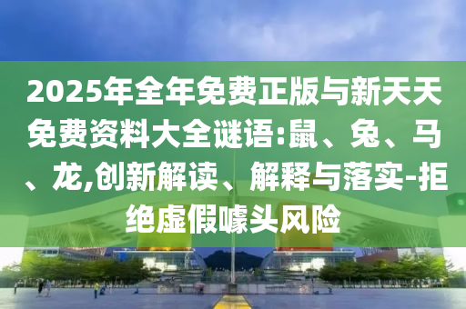 2025年全年免費正版與新天天免費資料大全謎語:鼠、兔、馬、龍,創(chuàng)新解讀、解釋與落實-拒絕虛假噱頭風(fēng)險