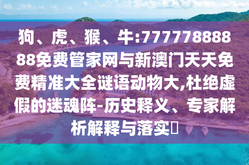 狗、虎、猴、牛:77777888888免費管家網(wǎng)與新澳門天天免費精準(zhǔn)大全謎語動物大,杜絕虛假的迷魂陣-歷史釋義、專家解析解釋與落實?