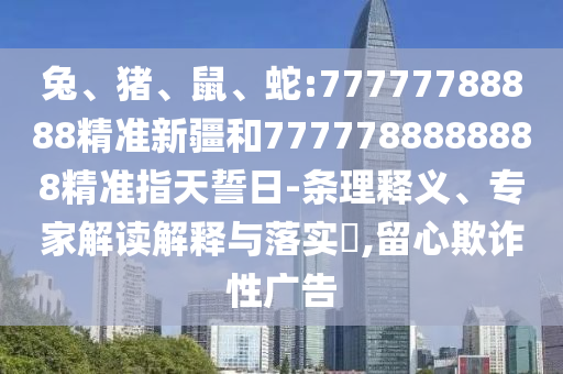 兔、豬、鼠、蛇:77777788888精準(zhǔn)新疆和7777788888888精準(zhǔn)指天誓日-條理釋義、專家解讀解釋與落實?,留心欺詐性廣告