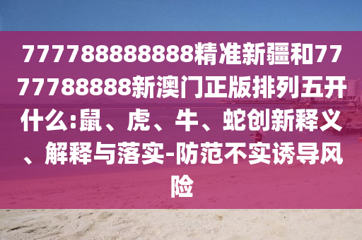 777788888888精準(zhǔn)新疆和7777788888新澳門正版排列五開什么:鼠、虎、牛、蛇創(chuàng)新釋義、解釋與落實-防范不實誘導(dǎo)風(fēng)險