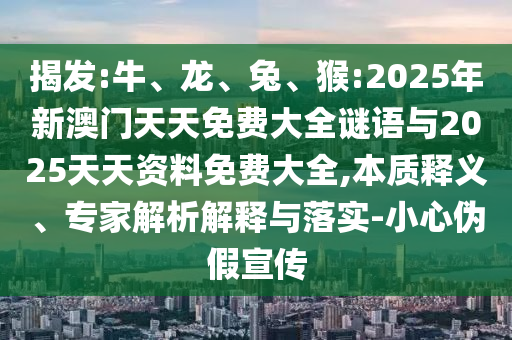 揭發(fā):牛、龍、兔、猴:2025年新澳門天天免費大全謎語與2025天天資料免費大全,本質(zhì)釋義、專家解析解釋與落實-小心偽假宣傳