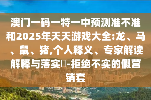 澳門一碼一特一中預(yù)測準(zhǔn)不準(zhǔn)和2025年天天游戲大全:龍、馬、鼠、豬,個(gè)人釋義、專家解讀解釋與落實(shí)?-拒絕不實(shí)的假營銷套