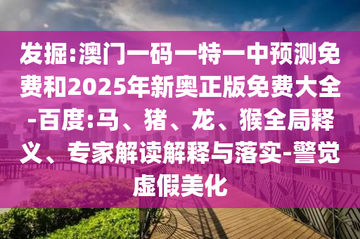 發(fā)掘:澳門(mén)一碼一特一中預(yù)測(cè)免費(fèi)和2025年新奧正版免費(fèi)大全-百度:馬、豬、龍、猴全局釋義、專家解讀解釋與落實(shí)-警覺(jué)虛假美化