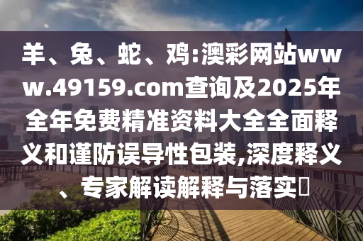 羊、兔、蛇、雞:澳彩網(wǎng)站www.49159.соm查詢及2025年全年免費(fèi)精準(zhǔn)資料大全全面釋義和謹(jǐn)防誤導(dǎo)性包裝,深度釋義、專家解讀解釋與落實(shí)?