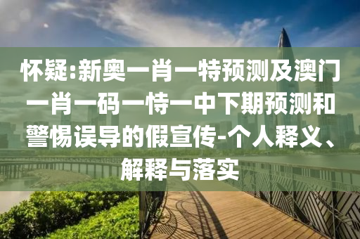 懷疑:新奧一肖一特預(yù)測(cè)及澳門一肖一碼一恃一中下期預(yù)測(cè)和警惕誤導(dǎo)的假宣傳-個(gè)人釋義、解釋與落實(shí)