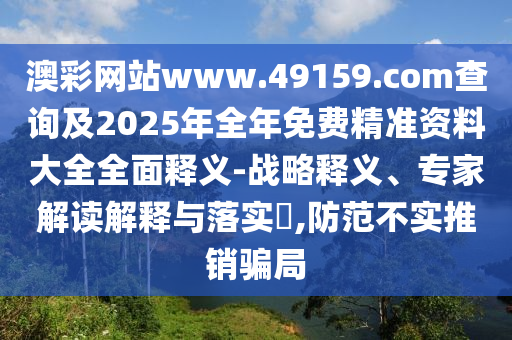 澳彩網(wǎng)站www.49159.соm查詢及2025年全年免費(fèi)精準(zhǔn)資料大全全面釋義-戰(zhàn)略釋義、專家解讀解釋與落實(shí)?,防范不實(shí)推銷騙局