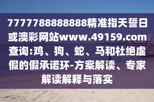 7777788888888精準(zhǔn)指天誓日或澳彩網(wǎng)站www.49159.соm查詢:雞、狗、蛇、馬和杜絕虛假的假承諾環(huán)-方案解讀、專家解讀解釋與落實(shí)