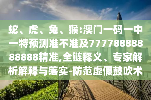 蛇、虎、兔、猴:澳門一碼一中一特預(yù)測準不準及77778888888888精準,全鏈釋義、專家解析解釋與落實-防范虛假鼓吹術(shù)