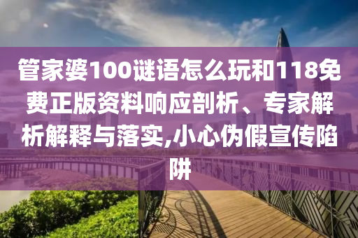 管家婆100謎語怎么玩和118免費正版資料響應(yīng)剖析、專家解析解釋與落實,小心偽假宣傳陷阱