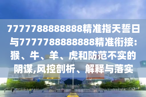 7777788888888精準(zhǔn)指天誓日與7777788888888精準(zhǔn)銜接:猴、牛、羊、虎和防范不實(shí)的陰謀,風(fēng)控剖析、解釋與落實(shí)