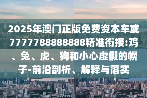 2025年澳門正版免費(fèi)資本車或7777788888888精準(zhǔn)銜接:雞、兔、虎、狗和小心虛假的幌子-前沿剖析、解釋與落實(shí)