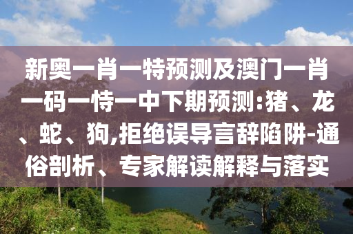 新奧一肖一特預(yù)測及澳門一肖一碼一恃一中下期預(yù)測:豬、龍、蛇、狗,拒絕誤導(dǎo)言辭陷阱-通俗剖析、專家解讀解釋與落實(shí)