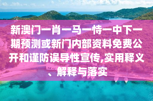 新澳門一肖一馬一恃一中下一期預(yù)測或新門內(nèi)部資料免費(fèi)公開和謹(jǐn)防誤導(dǎo)性宣傳,實(shí)用釋義、解釋與落實(shí)