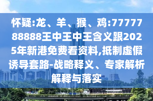 懷疑:龍、羊、猴、雞:7777788888王中王中王含義跟2025年新港免費(fèi)看資料,抵制虛假誘導(dǎo)套路-戰(zhàn)略釋義、專(zhuān)家解析解釋與落實(shí)