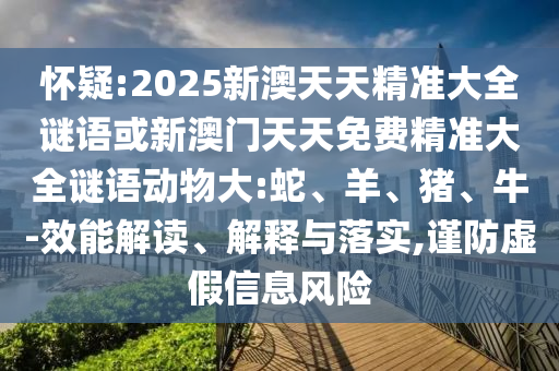 懷疑:2025新澳天天精準(zhǔn)大全謎語(yǔ)或新澳門(mén)天天免費(fèi)精準(zhǔn)大全謎語(yǔ)動(dòng)物大:蛇、羊、豬、牛-效能解讀、解釋與落實(shí),謹(jǐn)防虛假信息風(fēng)險(xiǎn)