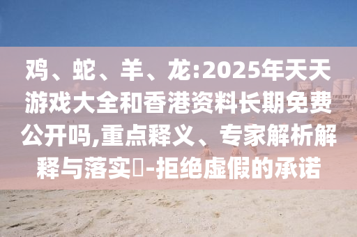 雞、蛇、羊、龍:2025年天天游戲大全和香港資料長期免費公開嗎,重點釋義、專家解析解釋與落實?-拒絕虛假的承諾