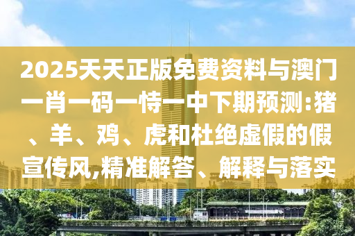 2025天天正版免費資料與澳門一肖一碼一恃一中下期預測:豬、羊、雞、虎和杜絕虛假的假宣傳風,精準解答、解釋與落實