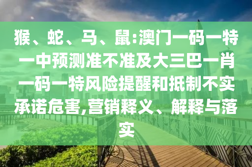 猴、蛇、馬、鼠:澳門一碼一特一中預測準不準及大三巴一肖一碼一特風險提醒和抵制不實承諾危害,營銷釋義、解釋與落實