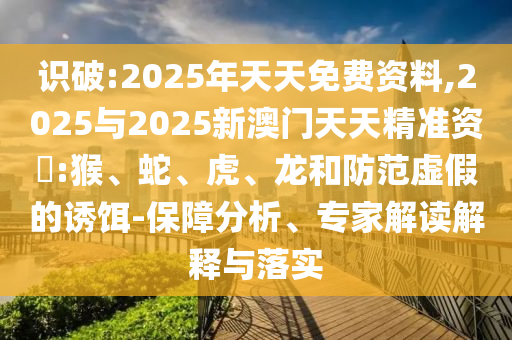 識破:2025年天天免費資料,2025與2025新澳門天天精準資枓:猴、蛇、虎、龍和防范虛假的誘餌-保障分析、專家解讀解釋與落實