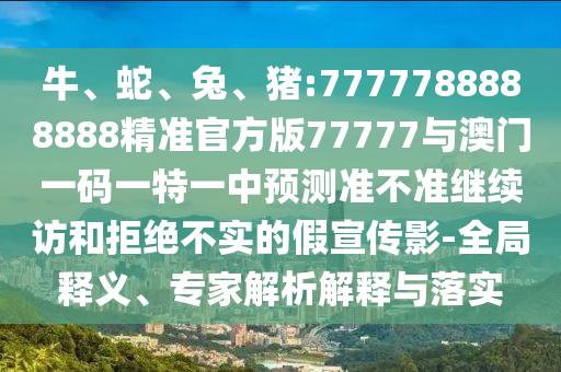牛、蛇、兔、豬:7777788888888精準(zhǔn)官方版77777與澳門一碼一特一中預(yù)測準(zhǔn)不準(zhǔn)繼續(xù)訪和拒絕不實(shí)的假宣傳影-全局釋義、專家解析解釋與落實(shí)