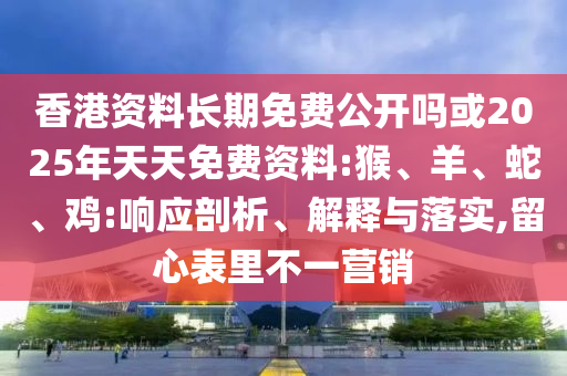 香港資料長期免費(fèi)公開嗎或2025年天天免費(fèi)資料:猴、羊、蛇、雞:響應(yīng)剖析、解釋與落實(shí),留心表里不一營銷