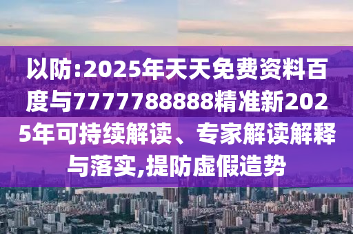 以防:2025年天天免費(fèi)資料百度與7777788888精準(zhǔn)新2025年可持續(xù)解讀、專家解讀解釋與落實(shí),提防虛假造勢