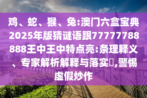 雞、蛇、猴、兔:澳門六盒寶典2025年版猜謎語跟77777788888王中王中特點(diǎn)亮:條理釋義、專家解析解釋與落實(shí)?,警惕虛假炒作