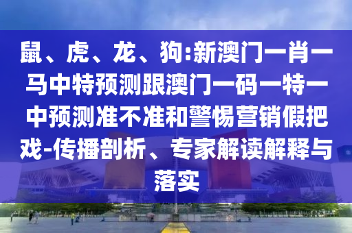 鼠、虎、龍、狗:新澳門一肖一馬中特預(yù)測跟澳門一碼一特一中預(yù)測準(zhǔn)不準(zhǔn)和警惕營銷假把戲-傳播剖析、專家解讀解釋與落實(shí)