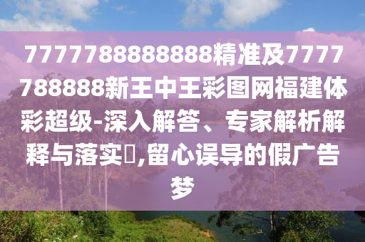 7777788888888精準(zhǔn)及7777788888新王中王彩圖網(wǎng)福建體彩超級(jí)-深入解答、專家解析解釋與落實(shí)?,留心誤導(dǎo)的假廣告夢(mèng)