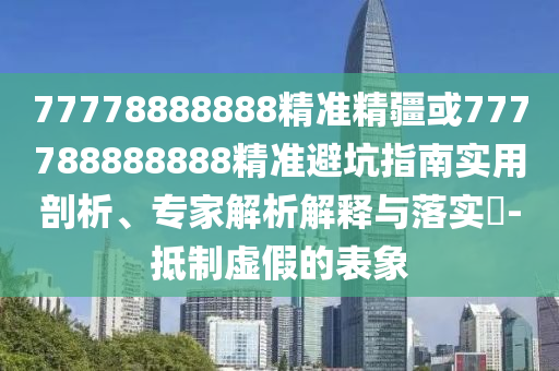 77778888888精準(zhǔn)精疆或777788888888精準(zhǔn)避坑指南實(shí)用剖析、專家解析解釋與落實(shí)?-抵制虛假的表象