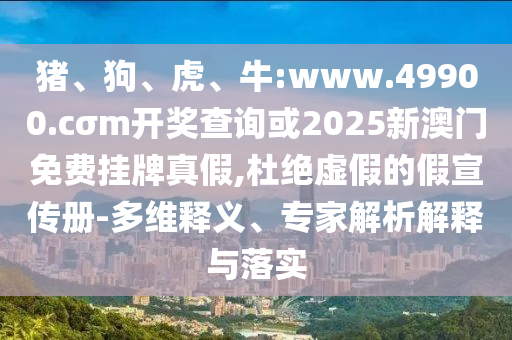 豬、狗、虎、牛:www.49900.cσm開獎查詢或2025新澳門免費(fèi)掛牌真假,杜絕虛假的假宣傳冊-多維釋義、專家解析解釋與落實(shí)