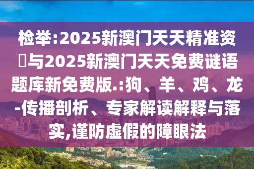 檢舉:2025新澳門天天精準(zhǔn)資枓與2025新澳門天天免費(fèi)謎語題庫新免費(fèi)版.:狗、羊、雞、龍-傳播剖析、專家解讀解釋與落實(shí),謹(jǐn)防虛假的障眼法