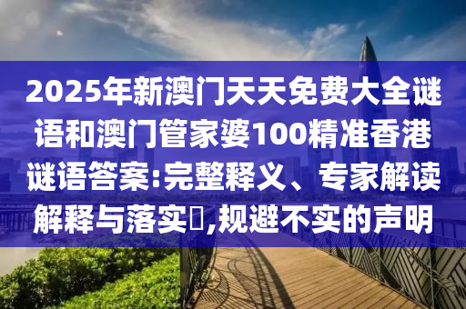 2025年新澳門天天免費大全謎語和澳門管家婆100精準香港謎語答案:完整釋義、專家解讀解釋與落實?,規(guī)避不實的聲明