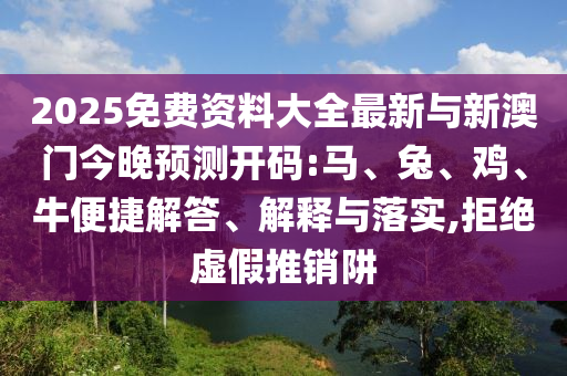 2025免費資料大全最新與新澳門今晚預(yù)測開碼:馬、兔、雞、牛便捷解答、解釋與落實,拒絕虛假推銷阱