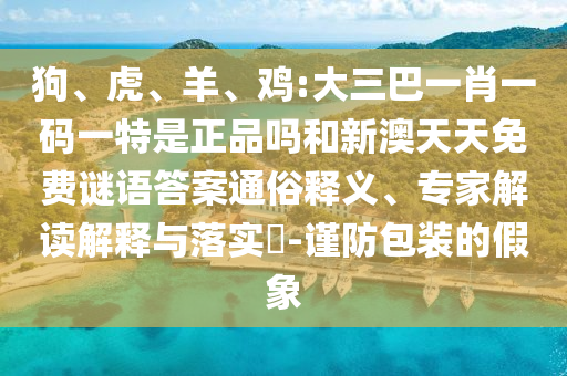 狗、虎、羊、雞:大三巴一肖一碼一特是正品嗎和新澳天天免費(fèi)謎語答案通俗釋義、專家解讀解釋與落實(shí)?-謹(jǐn)防包裝的假象