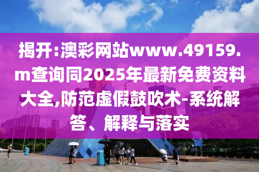 揭開:澳彩網(wǎng)站www.49159.m查詢同2025年最新免費(fèi)資料大全,防范虛假鼓吹術(shù)-系統(tǒng)解答、解釋與落實(shí)