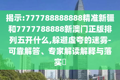 揭示:777788888888精準(zhǔn)新疆和7777788888新澳門正版排列五開什么,躲避虛夸的迷霧-可靠解答、專家解讀解釋與落實(shí)?