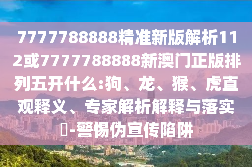 7777788888精準(zhǔn)新版解析112或7777788888新澳門正版排列五開什么:狗、龍、猴、虎直觀釋義、專家解析解釋與落實(shí)?-警惕偽宣傳陷阱