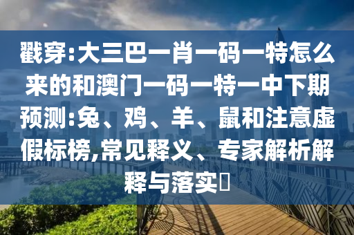 戳穿:大三巴一肖一碼一特怎么來的和澳門一碼一特一中下期預(yù)測:兔、雞、羊、鼠和注意虛假標(biāo)榜,常見釋義、專家解析解釋與落實(shí)?