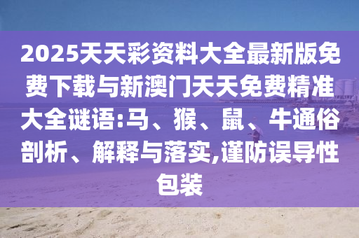 2025天天彩資料大全最新版免費(fèi)下載與新澳門天天免費(fèi)精準(zhǔn)大全謎語:馬、猴、鼠、牛通俗剖析、解釋與落實(shí),謹(jǐn)防誤導(dǎo)性包裝