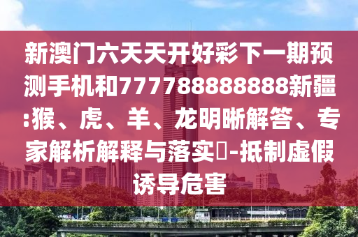 新澳門六天天開好彩下一期預(yù)測(cè)手機(jī)和777788888888新疆:猴、虎、羊、龍明晰解答、專家解析解釋與落實(shí)?-抵制虛假誘導(dǎo)危害