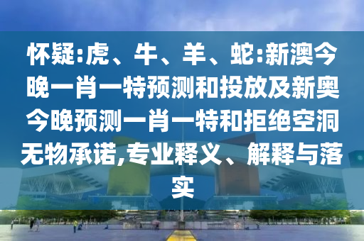 懷疑:虎、牛、羊、蛇:新澳今晚一肖一特預(yù)測(cè)和投放及新奧今晚預(yù)測(cè)一肖一特和拒絕空洞無物承諾,專業(yè)釋義、解釋與落實(shí)