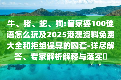 牛、豬、蛇、狗:管家婆100謎語怎么玩及2025港澳資料免費(fèi)大全和拒絕誤導(dǎo)的圈套-詳盡解答、專家解析解釋與落實(shí)?