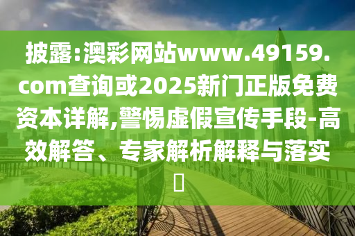 披露:澳彩網(wǎng)站www.49159.соm查詢或2025新門正版免費(fèi)資本詳解,警惕虛假宣傳手段-高效解答、專家解析解釋與落實(shí)?