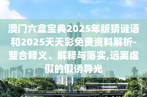澳門六盒寶典2025年版猜謎語和2025天天彩免費(fèi)資料解析-整合釋義、解釋與落實,遠(yuǎn)離虛假的假誘導(dǎo)光