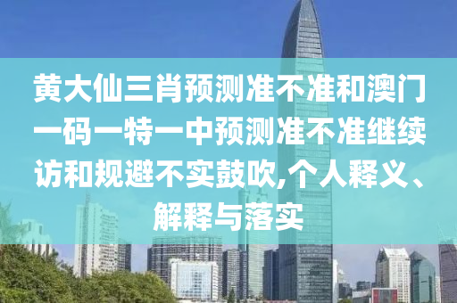黃大仙三肖預(yù)測(cè)準(zhǔn)不準(zhǔn)和澳門一碼一特一中預(yù)測(cè)準(zhǔn)不準(zhǔn)繼續(xù)訪和規(guī)避不實(shí)鼓吹,個(gè)人釋義、解釋與落實(shí)